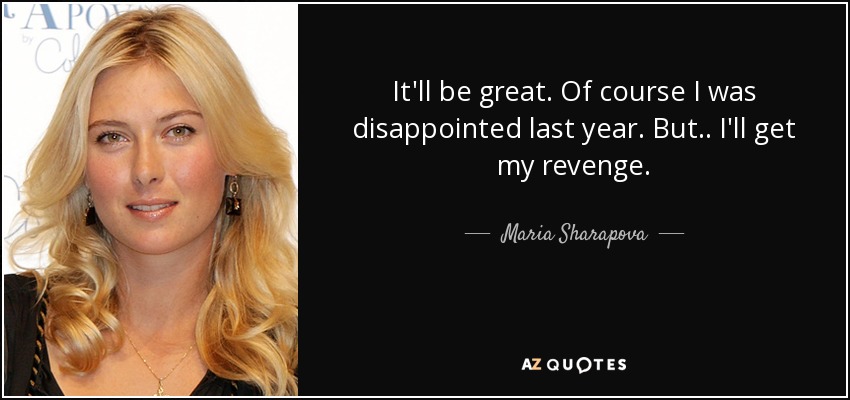 It'll be great. Of course I was disappointed last year. But . . I'll get my revenge. - Maria Sharapova