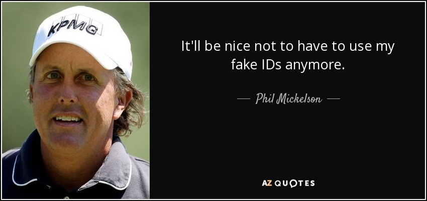 It'll be nice not to have to use my fake IDs anymore. - Phil Mickelson