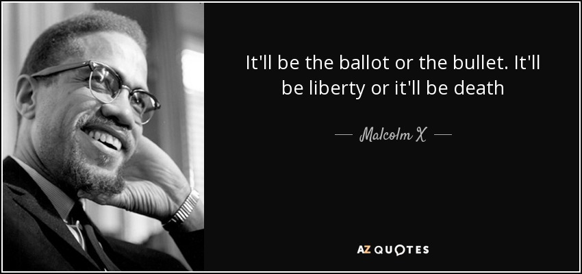 It'll be the ballot or the bullet. It'll be liberty or it'll be death - Malcolm X