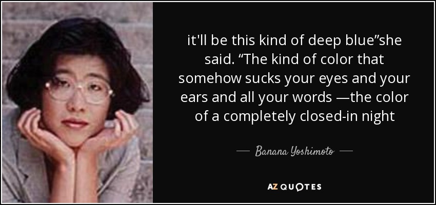 it'll be this kind of deep blue”she said. “The kind of color that somehow sucks your eyes and your ears and all your words —the color of a completely closed-in night - Banana Yoshimoto