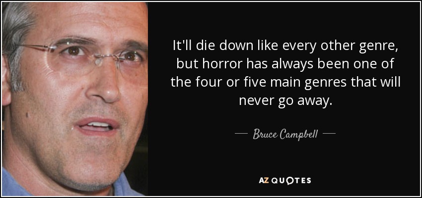 It'll die down like every other genre, but horror has always been one of the four or five main genres that will never go away. - Bruce Campbell