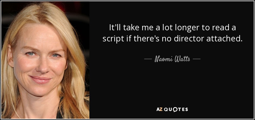 It'll take me a lot longer to read a script if there's no director attached. - Naomi Watts
