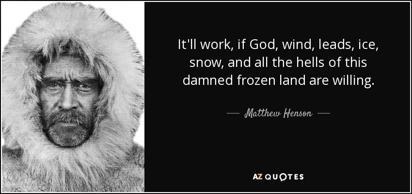 It'll work, if God, wind, leads, ice, snow, and all the hells of this damned frozen land are willing. - Matthew Henson
