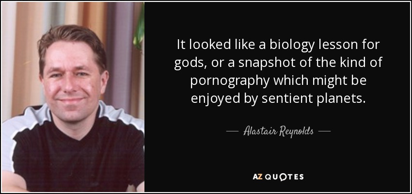 It looked like a biology lesson for gods, or a snapshot of the kind of pornography which might be enjoyed by sentient planets. - Alastair Reynolds