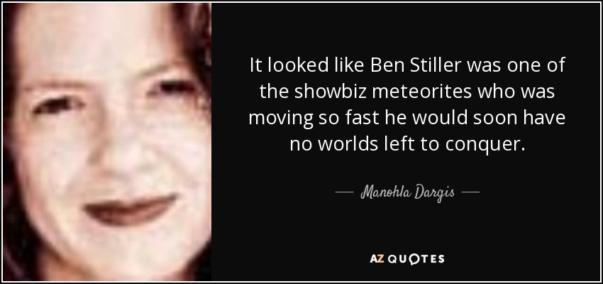 It looked like Ben Stiller was one of the showbiz meteorites who was moving so fast he would soon have no worlds left to conquer. - Manohla Dargis