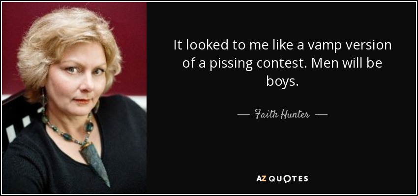 It looked to me like a vamp version of a pissing contest. Men will be boys. - Faith Hunter