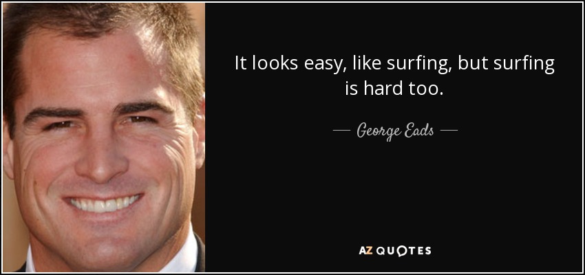 It looks easy, like surfing, but surfing is hard too. - George Eads