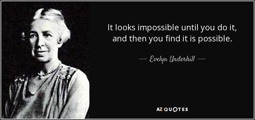 It looks impossible until you do it, and then you find it is possible. - Evelyn Underhill