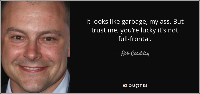 It looks like garbage, my ass. But trust me, you're lucky it's not full-frontal. - Rob Corddry