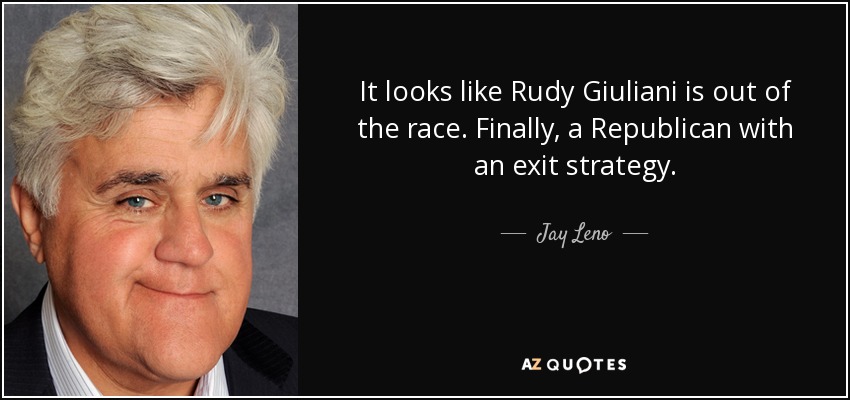 It looks like Rudy Giuliani is out of the race. Finally, a Republican with an exit strategy. - Jay Leno
