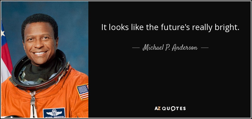 It looks like the future's really bright. - Michael P. Anderson