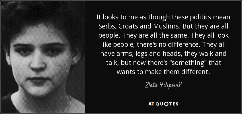 It looks to me as though these politics mean Serbs, Croats and Muslims. But they are all people. They are all the same. They all look like people, there's no difference. They all have arms, legs and heads, they walk and talk, but now there's 