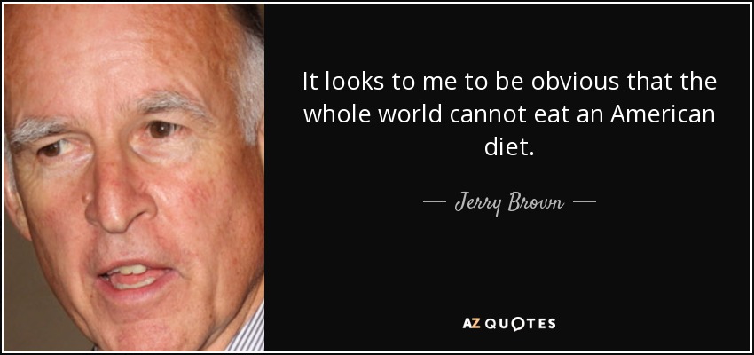 It looks to me to be obvious that the whole world cannot eat an American diet. - Jerry Brown
