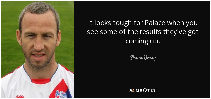 It looks tough for Palace when you see some of the results they've got coming up. - Shaun Derry