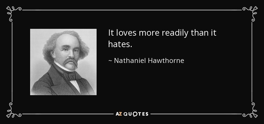 It loves more readily than it hates. - Nathaniel Hawthorne