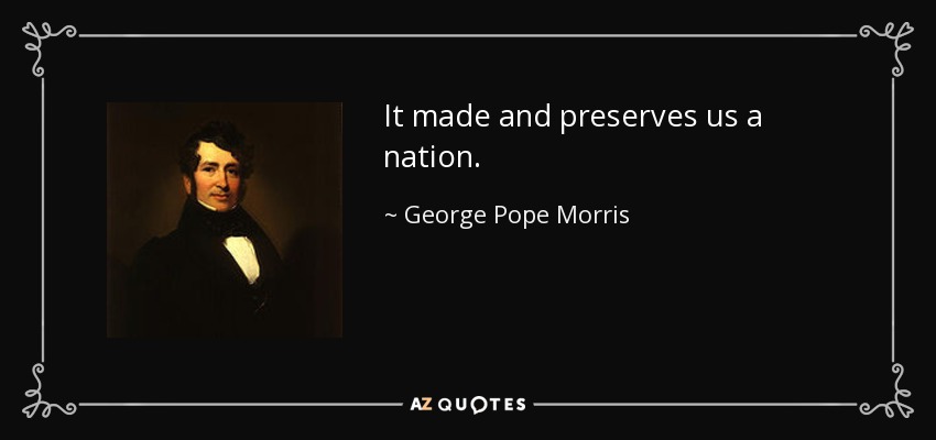 It made and preserves us a nation. - George Pope Morris