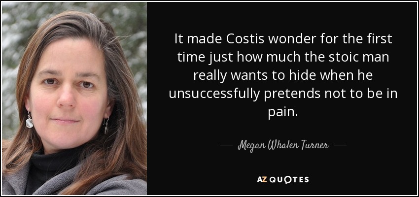 It made Costis wonder for the first time just how much the stoic man really wants to hide when he unsuccessfully pretends not to be in pain. - Megan Whalen Turner