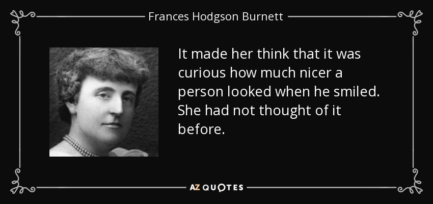 It made her think that it was curious how much nicer a person looked when he smiled. She had not thought of it before. - Frances Hodgson Burnett