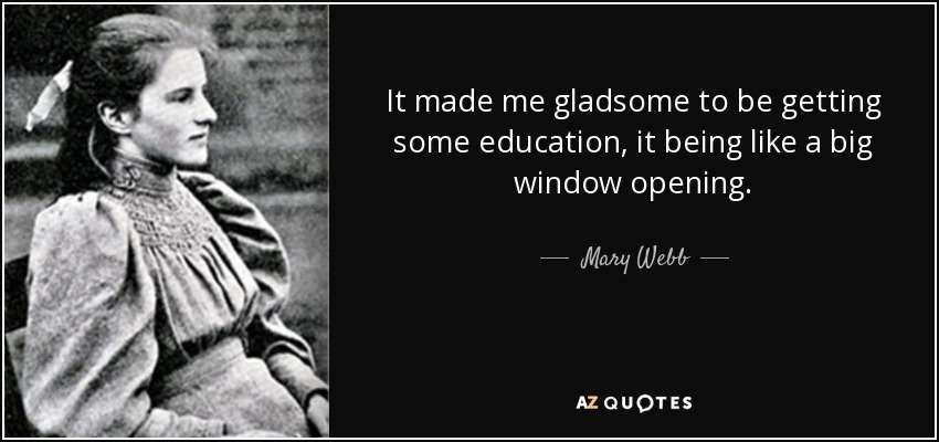 It made me gladsome to be getting some education, it being like a big window opening. - Mary Webb