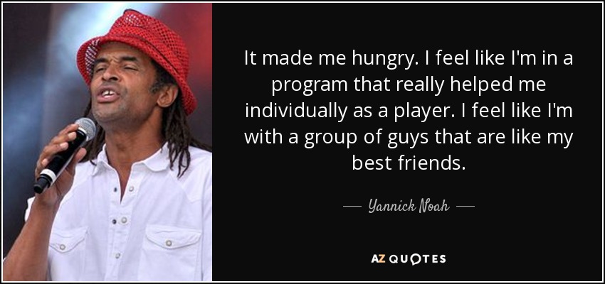 It made me hungry. I feel like I'm in a program that really helped me individually as a player. I feel like I'm with a group of guys that are like my best friends. - Yannick Noah