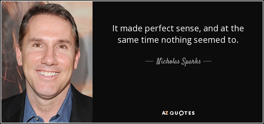 It made perfect sense, and at the same time nothing seemed to. - Nicholas Sparks