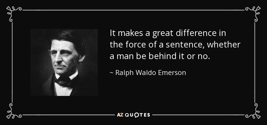 It makes a great difference in the force of a sentence, whether a man be behind it or no. - Ralph Waldo Emerson