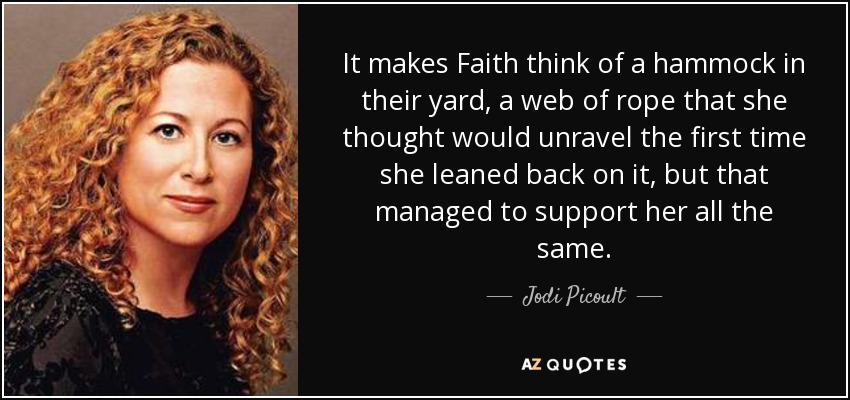 It makes Faith think of a hammock in their yard, a web of rope that she thought would unravel the first time she leaned back on it, but that managed to support her all the same. - Jodi Picoult