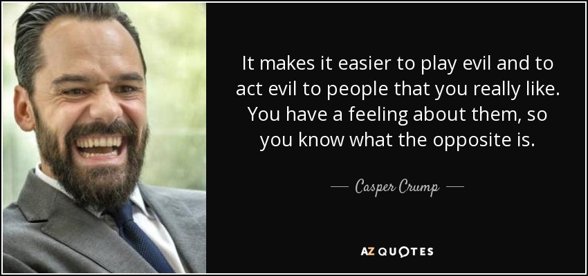 It makes it easier to play evil and to act evil to people that you really like. You have a feeling about them, so you know what the opposite is. - Casper Crump