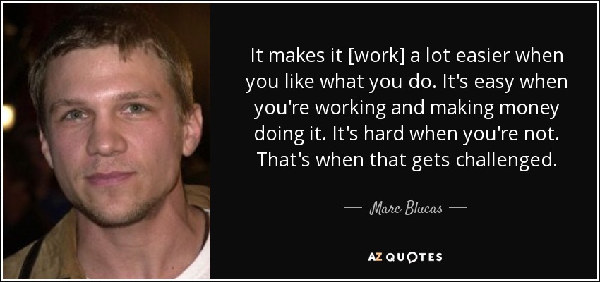 It makes it [work] a lot easier when you like what you do. It's easy when you're working and making money doing it. It's hard when you're not. That's when that gets challenged. - Marc Blucas