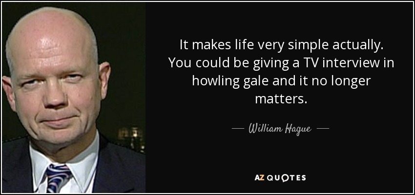 It makes life very simple actually. You could be giving a TV interview in howling gale and it no longer matters. - William Hague