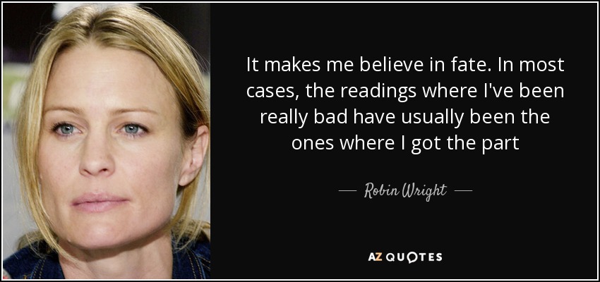 It makes me believe in fate. In most cases, the readings where I've been really bad have usually been the ones where I got the part - Robin Wright