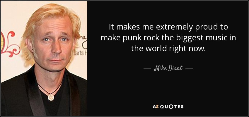 It makes me extremely proud to make punk rock the biggest music in the world right now. - Mike Dirnt