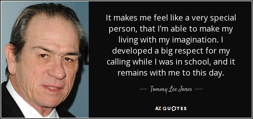 It makes me feel like a very special person, that I'm able to make my living with my imagination. I developed a big respect for my calling while I was in school, and it remains with me to this day. - Tommy Lee Jones