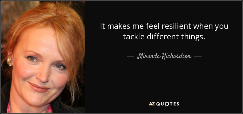 It makes me feel resilient when you tackle different things. - Miranda Richardson