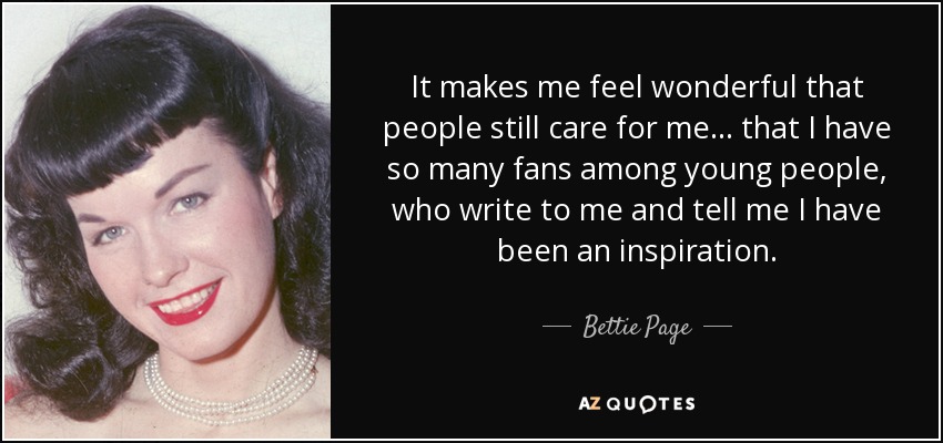 It makes me feel wonderful that people still care for me... that I have so many fans among young people, who write to me and tell me I have been an inspiration. - Bettie Page