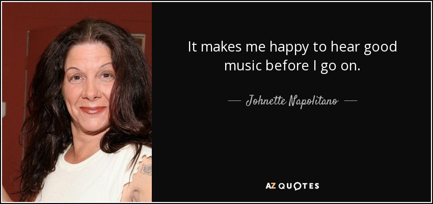 It makes me happy to hear good music before I go on. - Johnette Napolitano