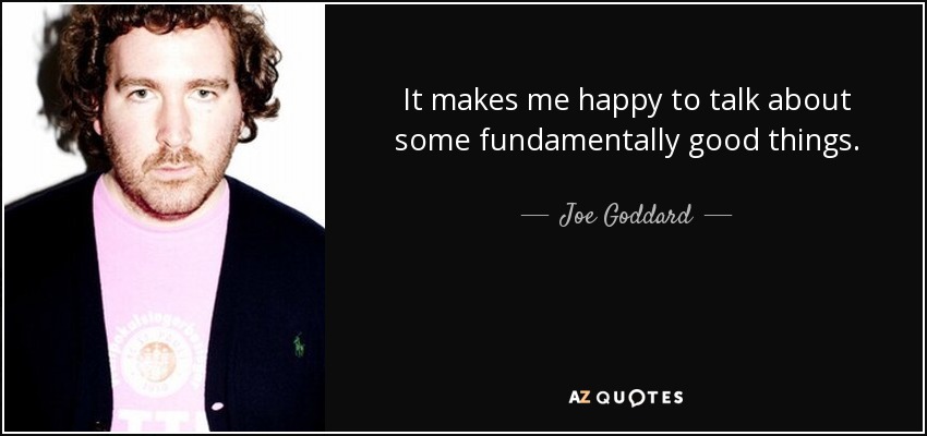 It makes me happy to talk about some fundamentally good things. - Joe Goddard