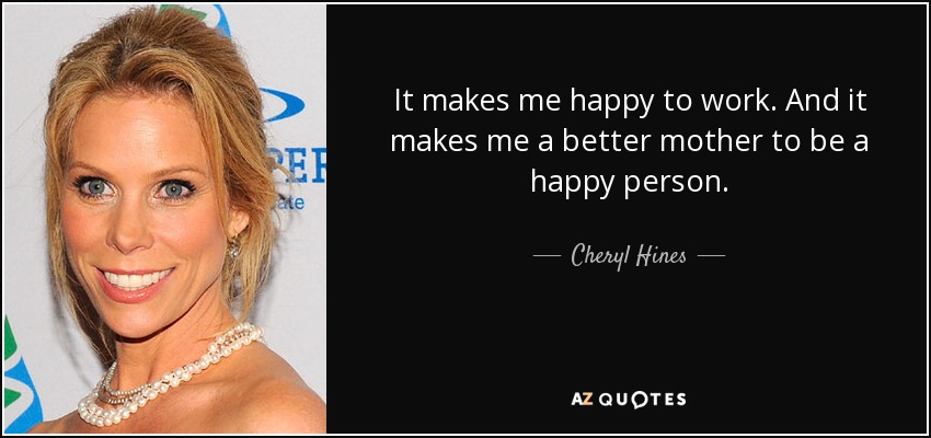 It makes me happy to work. And it makes me a better mother to be a happy person. - Cheryl Hines