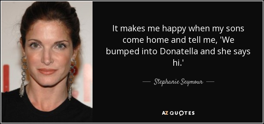 It makes me happy when my sons come home and tell me, 'We bumped into Donatella and she says hi.' - Stephanie Seymour
