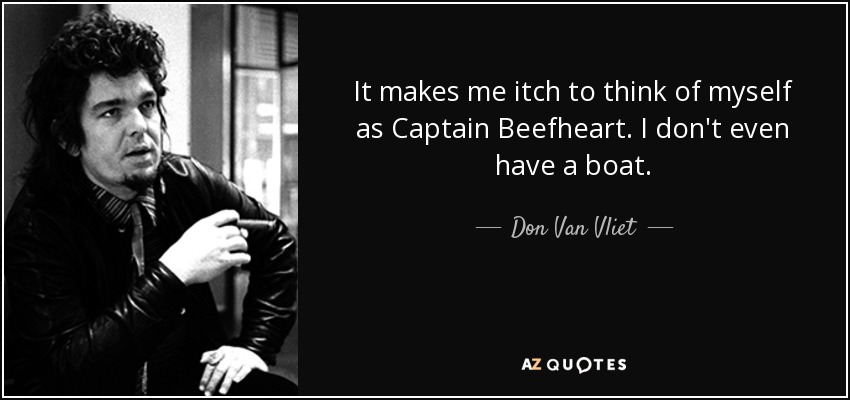 It makes me itch to think of myself as Captain Beefheart. I don't even have a boat. - Don Van Vliet