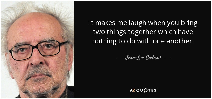 It makes me laugh when you bring two things together which have nothing to do with one another. - Jean-Luc Godard