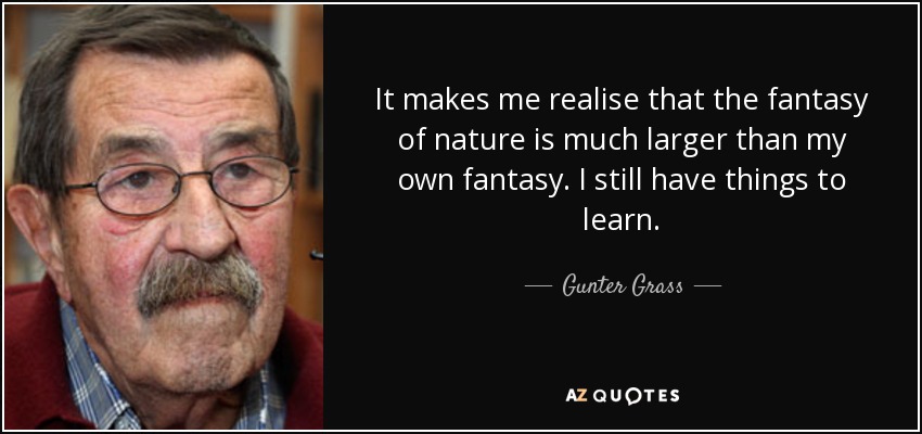 It makes me realise that the fantasy of nature is much larger than my own fantasy. I still have things to learn. - Gunter Grass