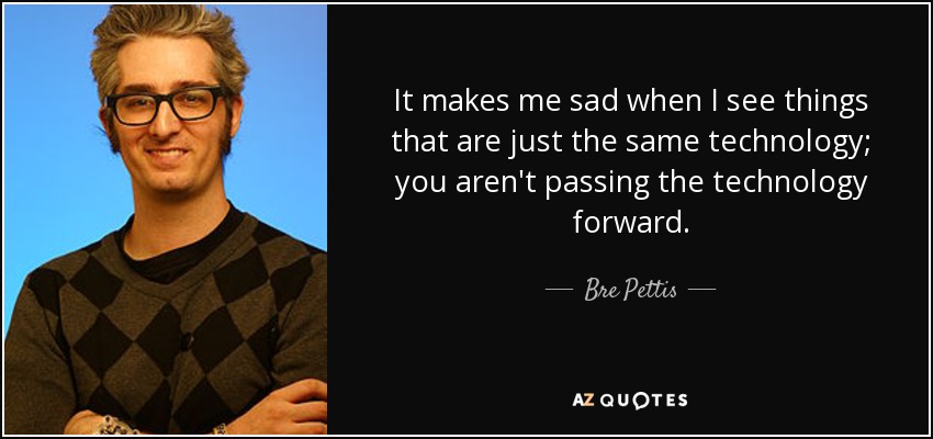 It makes me sad when I see things that are just the same technology; you aren't passing the technology forward. - Bre Pettis