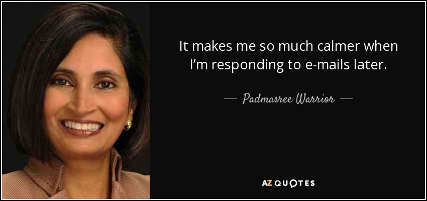 It makes me so much calmer when I’m responding to e-mails later. - Padmasree Warrior