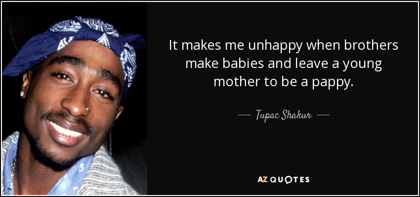 It makes me unhappy when brothers make babies and leave a young mother to be a pappy. - Tupac Shakur