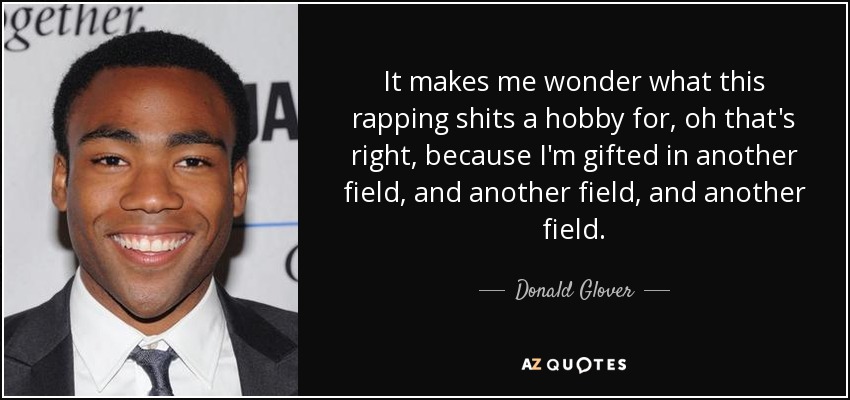It makes me wonder what this rapping shits a hobby for, oh that's right, because I'm gifted in another field, and another field, and another field. - Donald Glover
