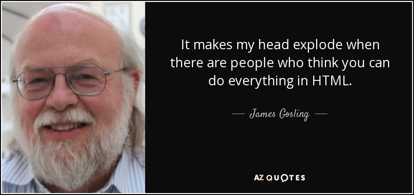 It makes my head explode when there are people who think you can do everything in HTML. - James Gosling