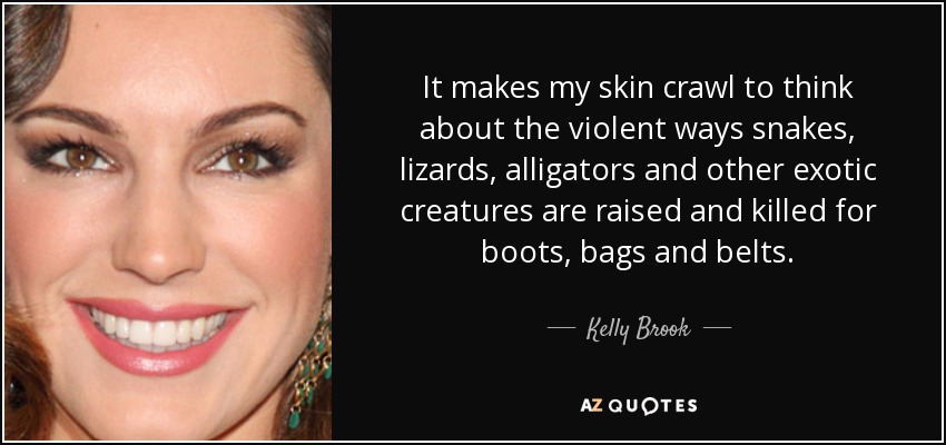 It makes my skin crawl to think about the violent ways snakes, lizards, alligators and other exotic creatures are raised and killed for boots, bags and belts. - Kelly Brook