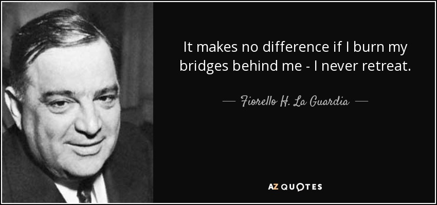 It makes no difference if I burn my bridges behind me - I never retreat. - Fiorello H. La Guardia