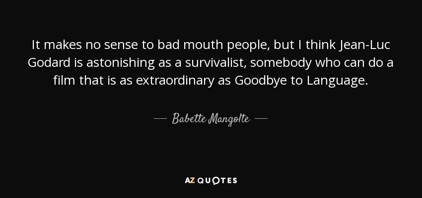 It makes no sense to bad mouth people, but I think Jean-Luc Godard is astonishing as a survivalist, somebody who can do a film that is as extraordinary as Goodbye to Language. - Babette Mangolte